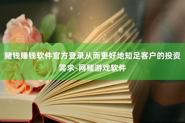 赌钱赚钱软件官方登录从而更好地知足客户的投资需求-网赌游戏软件
