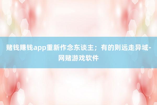 赌钱赚钱app重新作念东谈主；有的则远走异域-网赌游戏软件