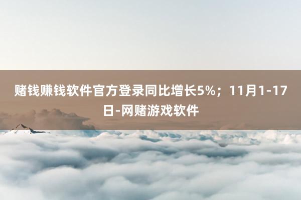 赌钱赚钱软件官方登录同比增长5%；11月1-17日-网赌游戏软件