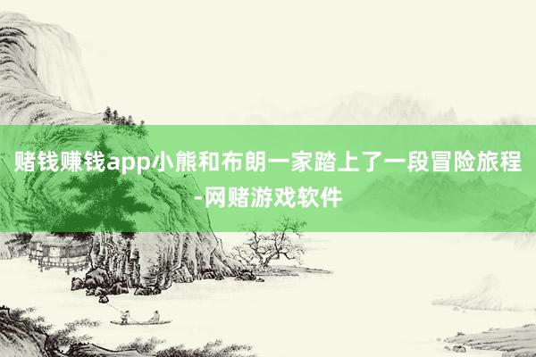 赌钱赚钱app小熊和布朗一家踏上了一段冒险旅程-网赌游戏软件