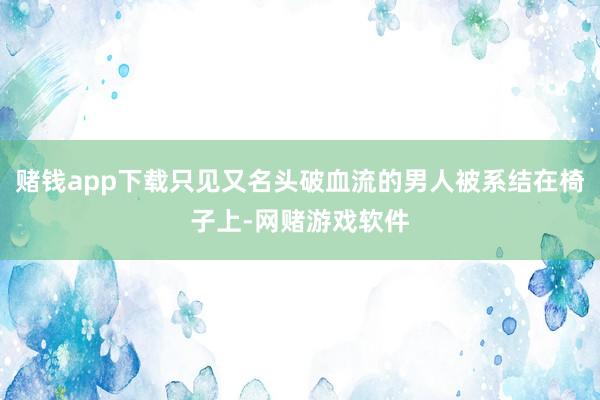 赌钱app下载只见又名头破血流的男人被系结在椅子上-网赌游戏软件