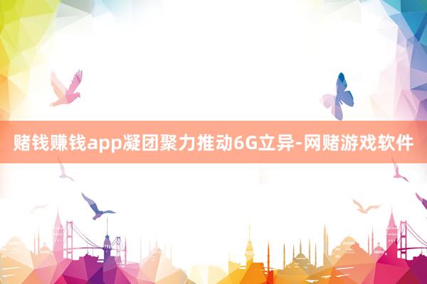 赌钱赚钱app凝团聚力推动6G立异-网赌游戏软件