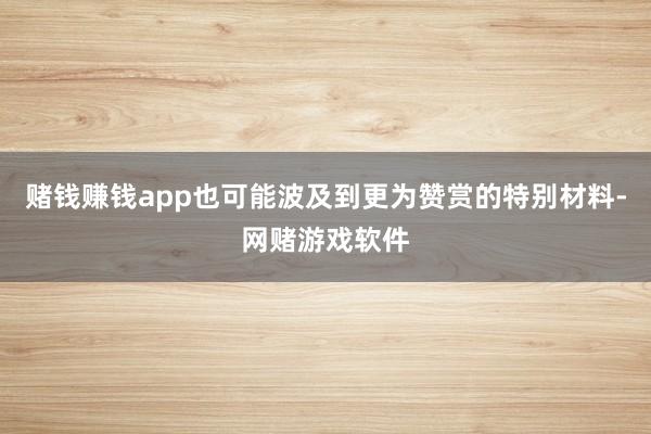 赌钱赚钱app也可能波及到更为赞赏的特别材料-网赌游戏软件