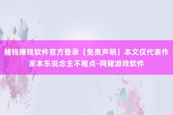赌钱赚钱软件官方登录【免责声明】本文仅代表作家本东说念主不雅点-网赌游戏软件