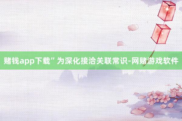 赌钱app下载”为深化接洽关联常识-网赌游戏软件