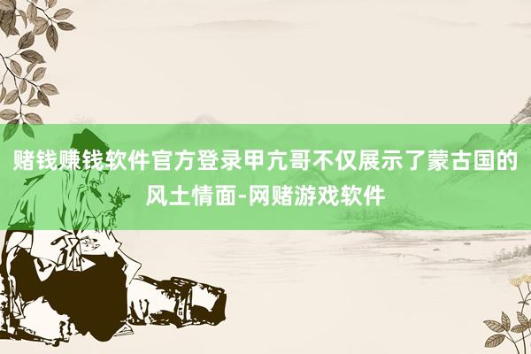 赌钱赚钱软件官方登录甲亢哥不仅展示了蒙古国的风土情面-网赌游戏软件