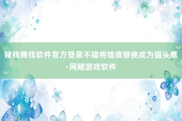 赌钱赚钱软件官方登录不错将雄鹰替换成为猫头鹰-网赌游戏软件