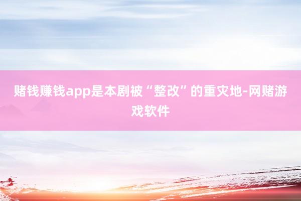 赌钱赚钱app是本剧被“整改”的重灾地-网赌游戏软件