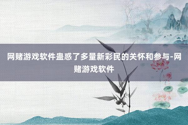 网赌游戏软件蛊惑了多量新彩民的关怀和参与-网赌游戏软件