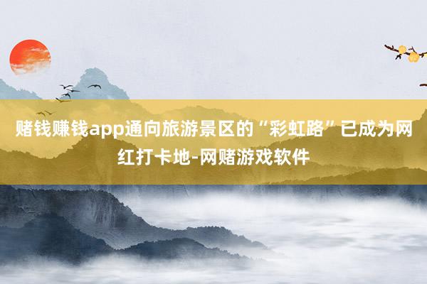 赌钱赚钱app通向旅游景区的“彩虹路”已成为网红打卡地-网赌游戏软件