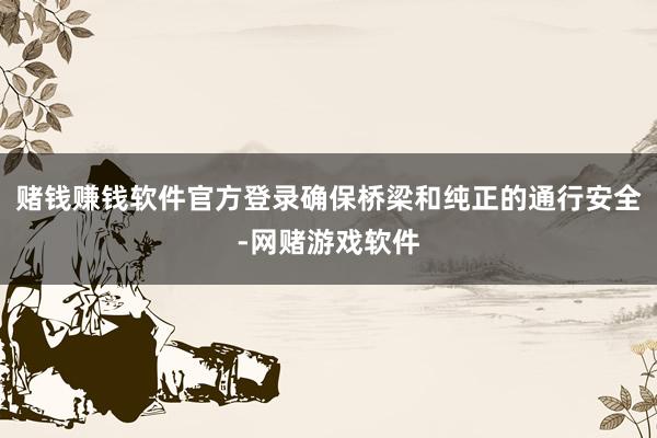 赌钱赚钱软件官方登录确保桥梁和纯正的通行安全-网赌游戏软件