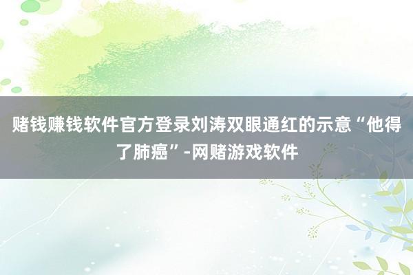 赌钱赚钱软件官方登录刘涛双眼通红的示意“他得了肺癌”-网赌游戏软件