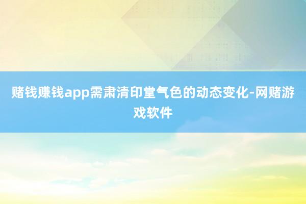 赌钱赚钱app需肃清印堂气色的动态变化-网赌游戏软件