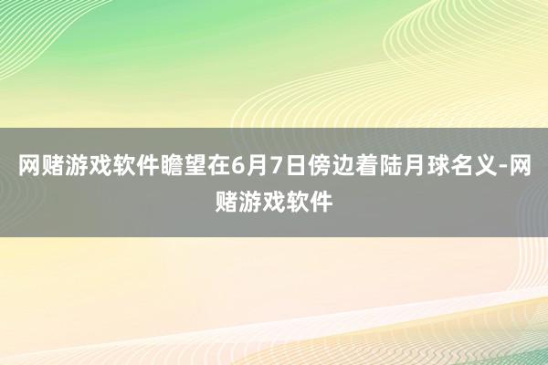 网赌游戏软件瞻望在6月7日傍边着陆月球名义-网赌游戏软件
