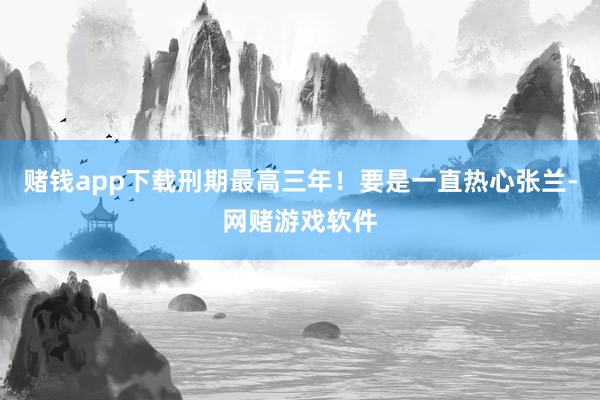 赌钱app下载刑期最高三年！要是一直热心张兰-网赌游戏软件