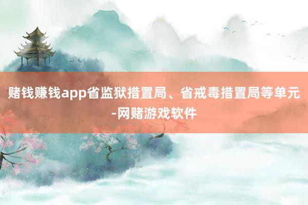 赌钱赚钱app省监狱措置局、省戒毒措置局等单元-网赌游戏软件