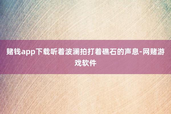 赌钱app下载听着波澜拍打着礁石的声息-网赌游戏软件