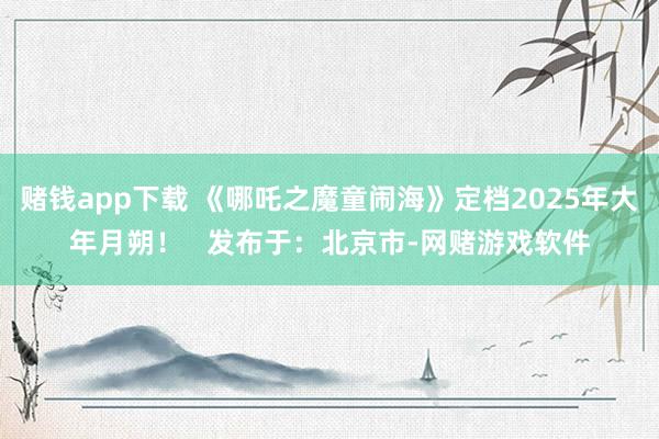 赌钱app下载 《哪吒之魔童闹海》定档2025年大年月朔！   发布于：北京市-网赌游戏软件