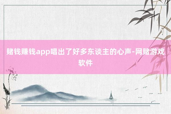 赌钱赚钱app唱出了好多东谈主的心声-网赌游戏软件