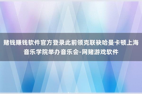 赌钱赚钱软件官方登录此前领克联袂哈曼卡顿上海音乐学院举办音乐会-网赌游戏软件