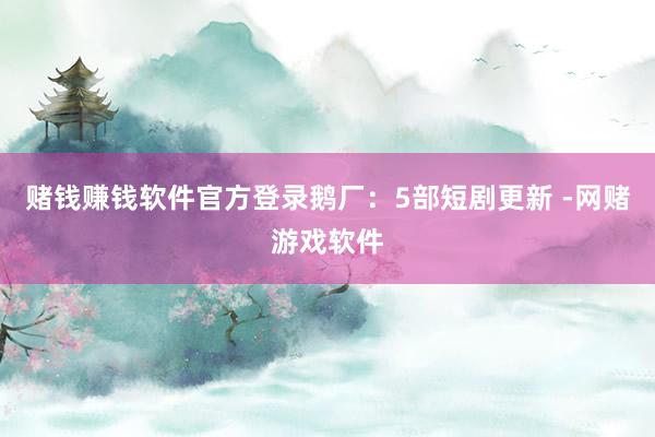 赌钱赚钱软件官方登录鹅厂：5部短剧更新 -网赌游戏软件