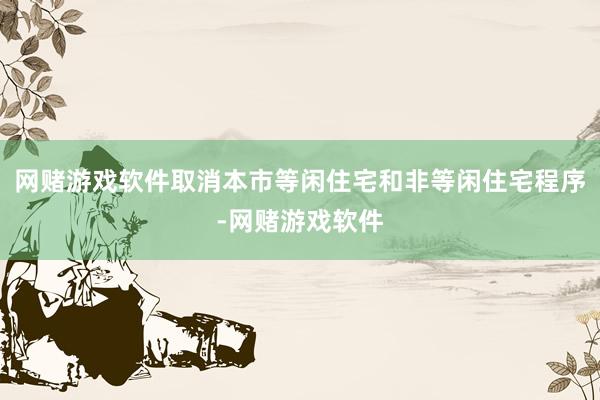 网赌游戏软件取消本市等闲住宅和非等闲住宅程序-网赌游戏软件