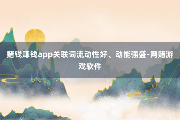 赌钱赚钱app关联词流动性好、动能强盛-网赌游戏软件