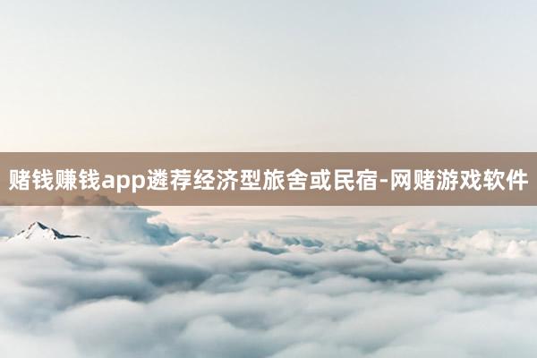 赌钱赚钱app遴荐经济型旅舍或民宿-网赌游戏软件