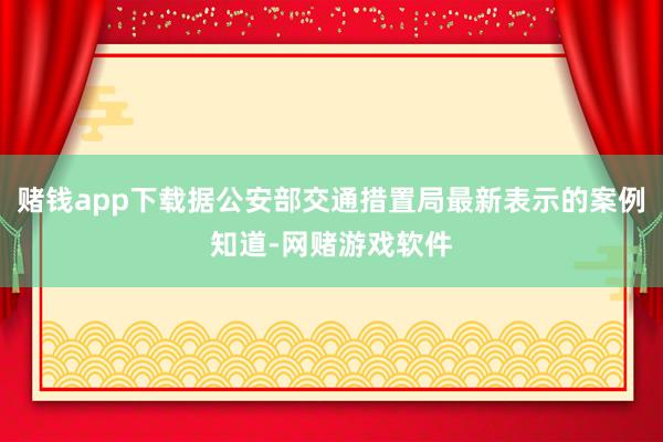 赌钱app下载据公安部交通措置局最新表示的案例知道-网赌游戏软件