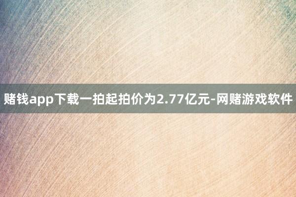 赌钱app下载一拍起拍价为2.77亿元-网赌游戏软件