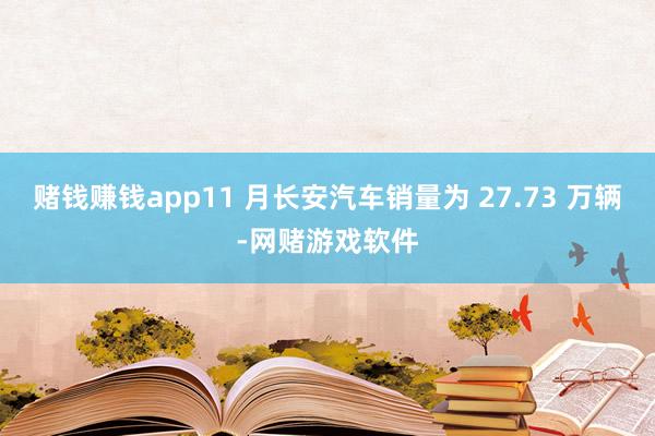 赌钱赚钱app11 月长安汽车销量为 27.73 万辆-网赌游戏软件