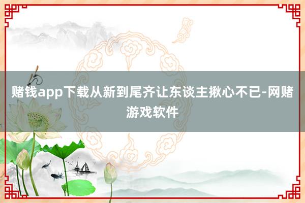 赌钱app下载从新到尾齐让东谈主揪心不已-网赌游戏软件