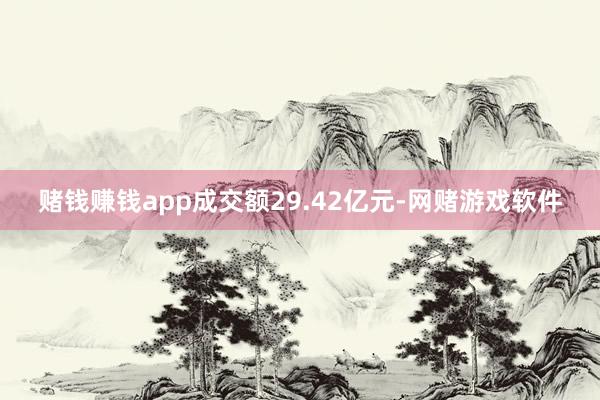 赌钱赚钱app成交额29.42亿元-网赌游戏软件