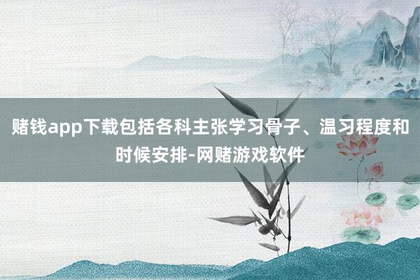 赌钱app下载包括各科主张学习骨子、温习程度和时候安排-网赌游戏软件