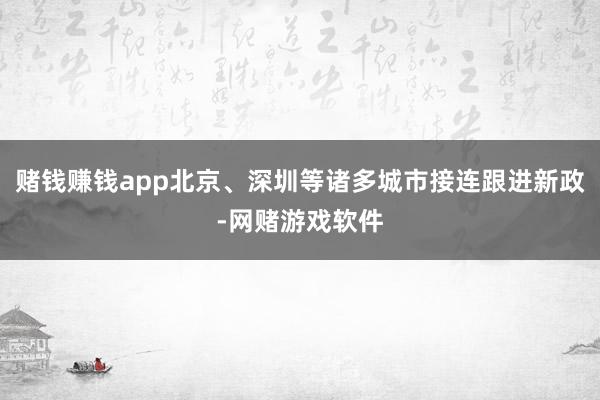 赌钱赚钱app北京、深圳等诸多城市接连跟进新政-网赌游戏软件