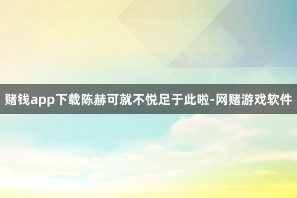 赌钱app下载陈赫可就不悦足于此啦-网赌游戏软件