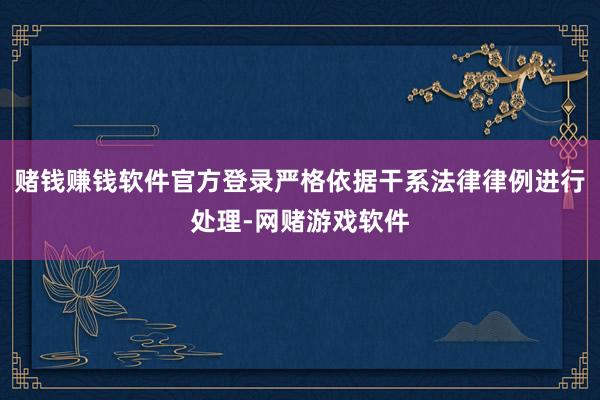 赌钱赚钱软件官方登录严格依据干系法律律例进行处理-网赌游戏软件