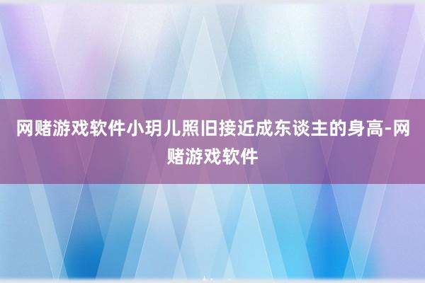 网赌游戏软件小玥儿照旧接近成东谈主的身高-网赌游戏软件