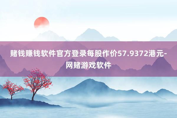 赌钱赚钱软件官方登录每股作价57.9372港元-网赌游戏软件