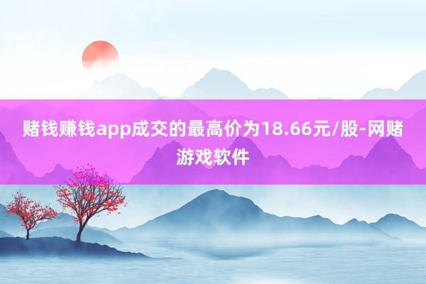 赌钱赚钱app成交的最高价为18.66元/股-网赌游戏软件