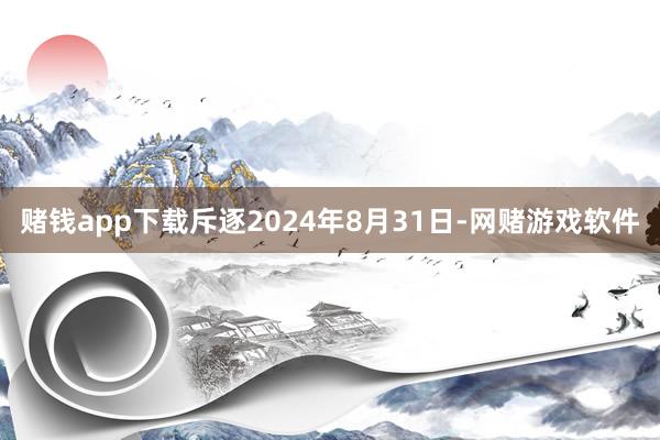 赌钱app下载斥逐2024年8月31日-网赌游戏软件