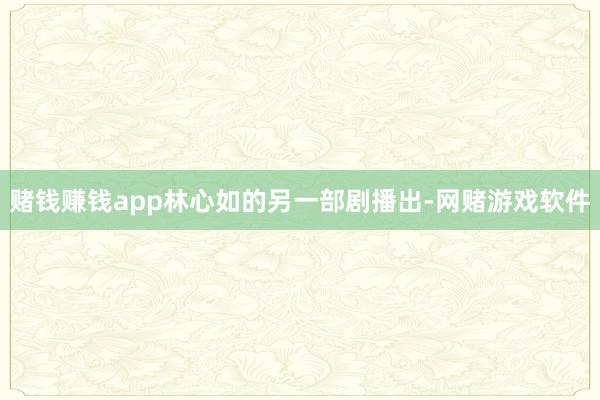 赌钱赚钱app林心如的另一部剧播出-网赌游戏软件