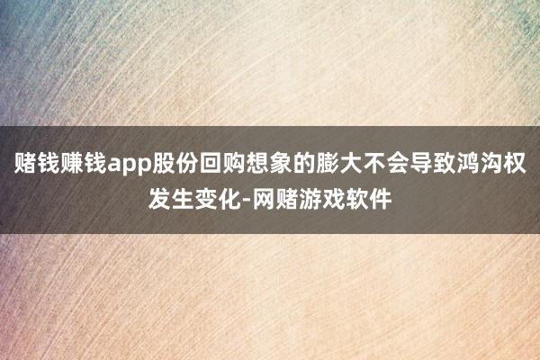赌钱赚钱app股份回购想象的膨大不会导致鸿沟权发生变化-网赌游戏软件