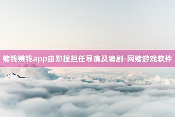 赌钱赚钱app由郑捏担任导演及编剧-网赌游戏软件