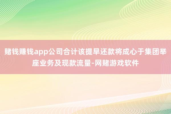 赌钱赚钱app公司合计该提早还款将成心于集团举座业务及现款流量-网赌游戏软件