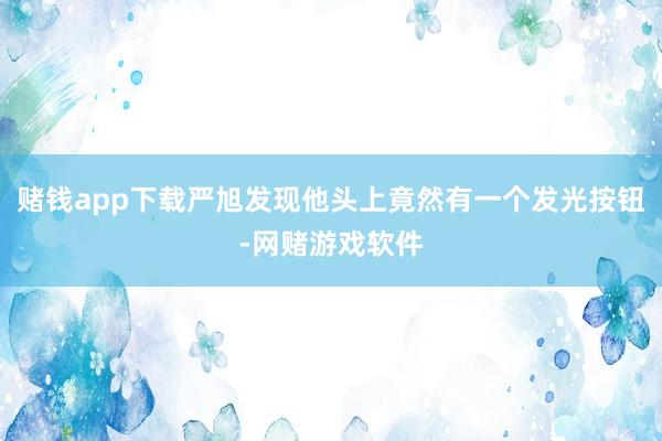 赌钱app下载严旭发现他头上竟然有一个发光按钮-网赌游戏软件