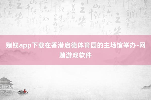 赌钱app下载在香港启德体育园的主场馆举办-网赌游戏软件