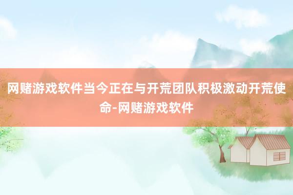 网赌游戏软件当今正在与开荒团队积极激动开荒使命-网赌游戏软件