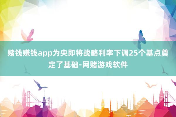 赌钱赚钱app为央即将战略利率下调25个基点奠定了基础-网赌游戏软件