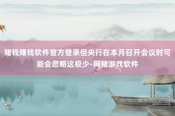赌钱赚钱软件官方登录但央行在本月召开会议时可能会忽略这极少-网赌游戏软件